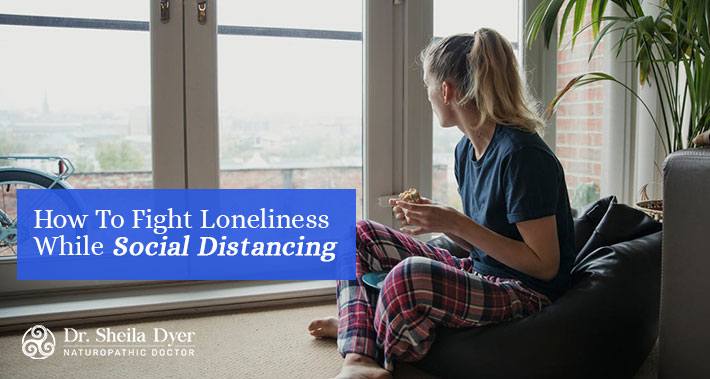 How To Fight Loneliness While Social Distancing | Dr. Sheila Dyer Naturopathic Doctor | Davenport Naturopath Clinic