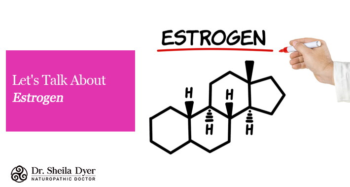 Let’s Talk About Estrogen | Dr. Sheila Dyer, Naturopathic Doctor In Toronto Davenport Naturopath Clinic Natural Stress And Burnout Treatments